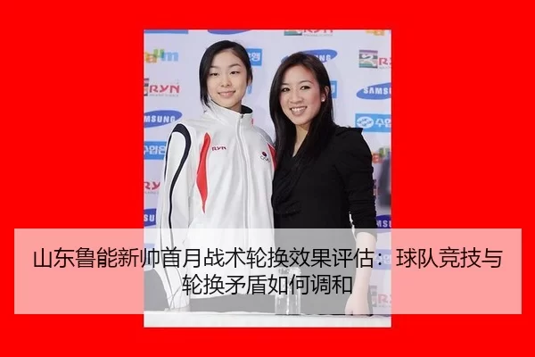 山东鲁能新帅首月战术轮换效果评估：球队竞技与轮换矛盾如何调和
